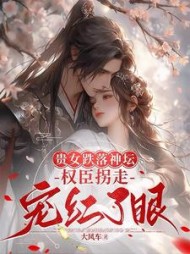 贵女跌落神坛，权臣拐走宠红了眼阅读