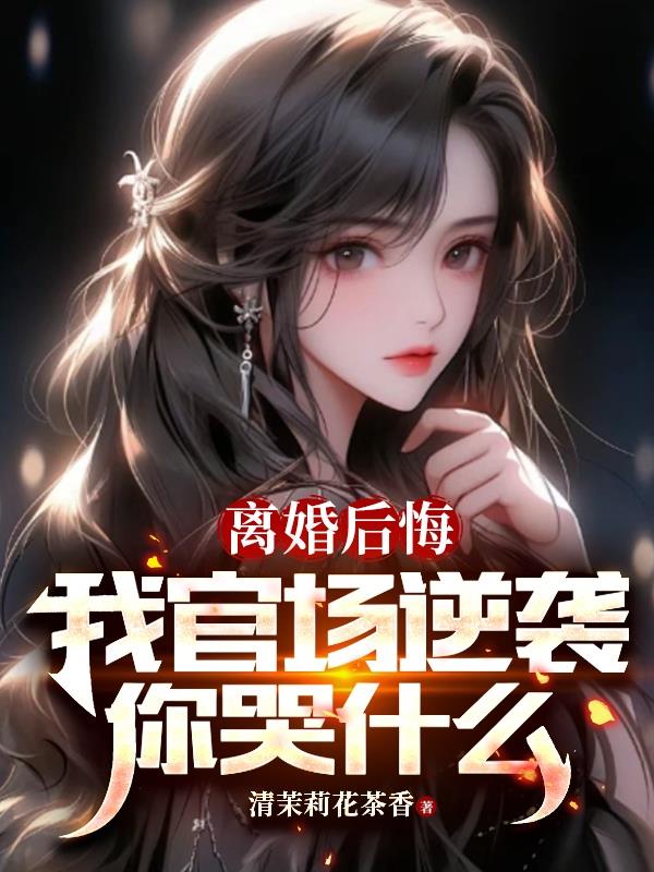 离婚后悔,我官场逆袭你哭什么阅读