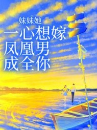 妹妹她一心想嫁凤凰男，成全你阅读小说阅读