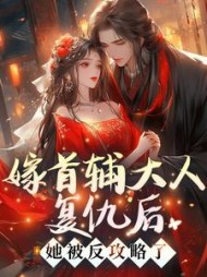 嫁首辅大人复仇后，她被反攻略了阅读小说阅读