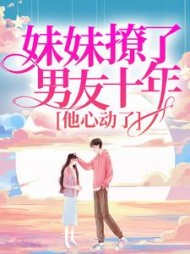 妹妹撩了男友十年，他心动了+后续小说阅读
