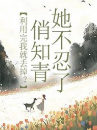 利用完我就丢掉？俏知青她不忍了最新小说阅读