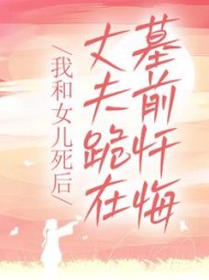 我和女儿死后，丈夫跪在墓前忏悔阅读小说阅读