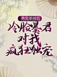秀完茶技后，冷脸暴君对我疯狂独宠阅读小说阅读