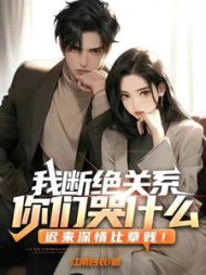我断绝关系,你们哭什么?迟来深情比草贱!无弹窗
