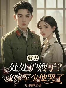 前夫处处护嫂子？改嫁军少他哭了小说阅读