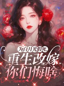 为白月光假死，重生改嫁你们悔啥阅读小说阅读