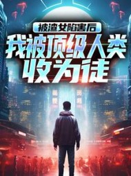 被渣女陷害后，我被顶级人类收为徒小说阅读