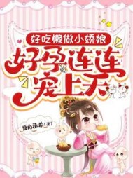好吃懒做小娇娘，好孕连连宠上天