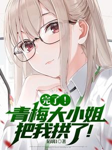 完了！青梅大小姐把我拱了小说阅读
