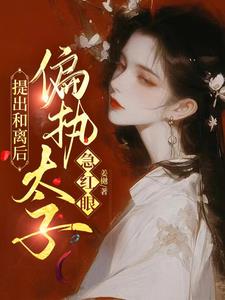 提出和离后,偏执太子急红眼完整版