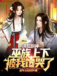 洪荒厨神：巫族上下被我馋哭了小说阅读