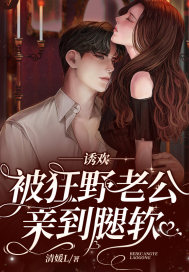 诱欢，被狂野老公亲到腿软！(清媛L) - 诱欢，被狂野老公亲到腿软！全文在线阅读 - 诱欢，被狂野老公亲到腿软！最新章节 - 润准网
