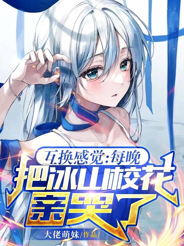 互换感觉：每晚把冰山校花亲哭了小说阅读