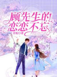 顾先生的恋恋不忘(顾知州) - 顾先生的恋恋不忘全文在线阅读 - 顾先生的恋恋不忘最新章节 - 润准网
