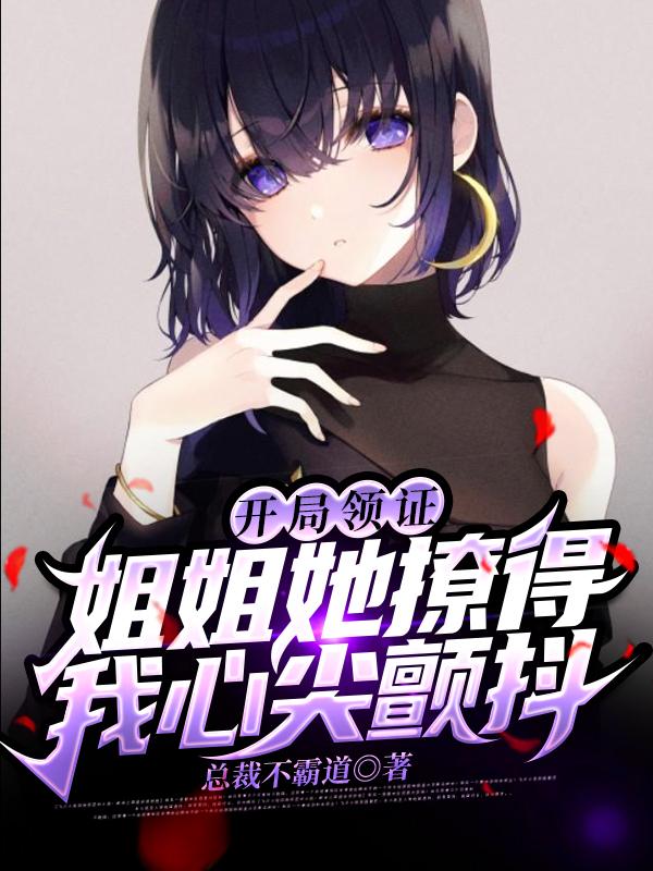 开局领证，姐姐她撩得我心尖颤抖小说阅读